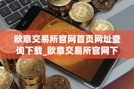 欧意交易所官网首页网址查询下载_欧意交易所官网下载