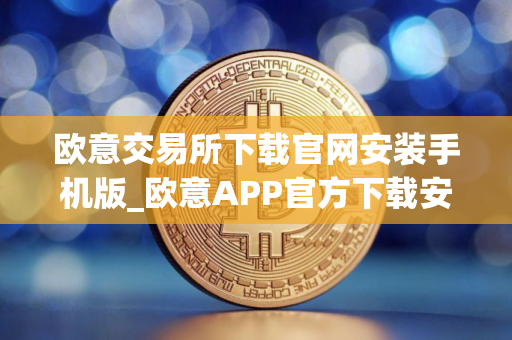 欧意交易所下载官网安装手机版_欧意APP官方下载安装教程