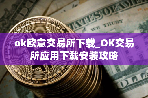 ok欧意交易所下载_OK交易所应用下载安装攻略