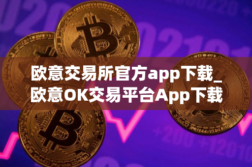 欧意交易所官方app下载_欧意OK交易平台App下载教程