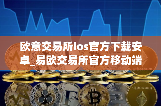 欧意交易所ios官方下载安卓_易欧交易所官方移动端下载
