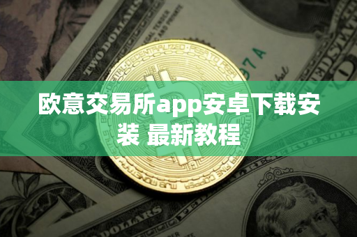 欧意交易所app安卓下载安装 最新教程