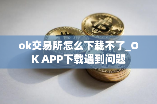 ok交易所怎么下载不了_OK APP下载遇到问题