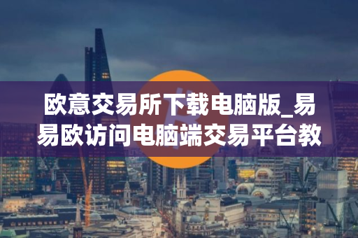 欧意交易所下载电脑版_易易欧访问电脑端交易平台教程