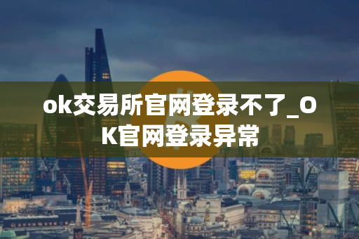 ok交易所官网登录不了_OK官网登录异常