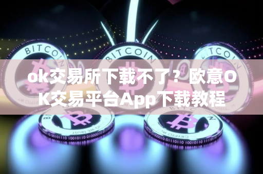 ok交易所下载不了？欧意OK交易平台App下载教程