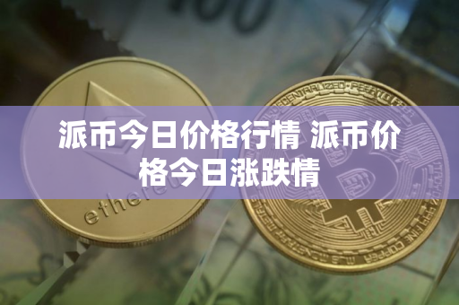 派币今日价格行情 派币价格今日涨跌情