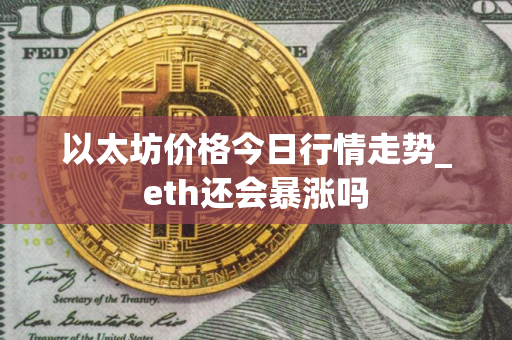 以太坊价格今日行情走势_eth还会暴涨吗
