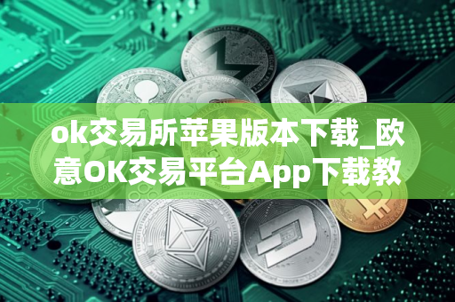 ok交易所苹果版本下载_欧意OK交易平台App下载教程