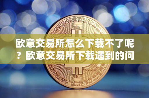 欧意交易所怎么下载不了呢？欧意交易所下载遇到的问题