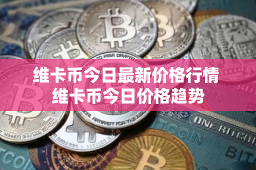 维卡币今日最新价格行情 维卡币今日价格趋势