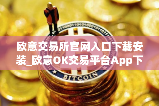 欧意交易所官网入口下载安装_欧意OK交易平台App下载教程