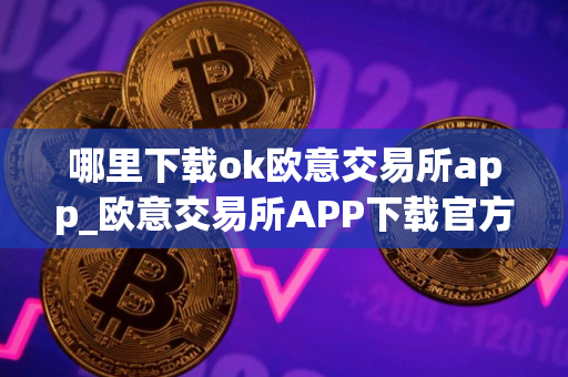 哪里下载ok欧意交易所app_欧意交易所APP下载官方正版