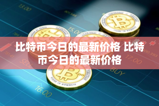 比特币今日的最新价格 比特币今日的最新价格