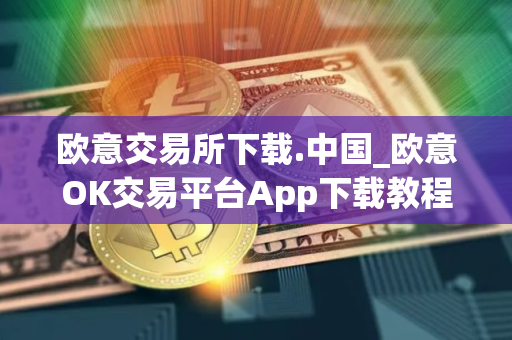 欧意交易所下载.中国_欧意OK交易平台App下载教程