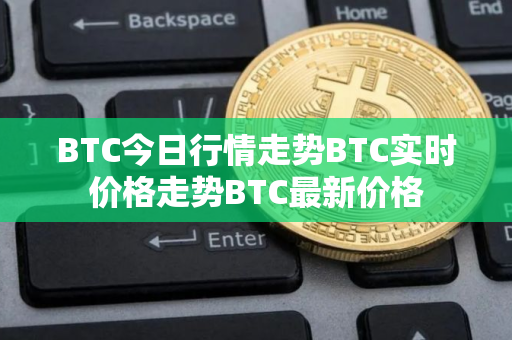 BTC今日行情走势BTC实时价格走势BTC最新价格