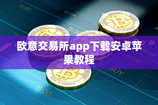 欧意交易所app下载安卓苹果教程