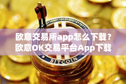 欧意交易所app怎么下载？欧意OK交易平台App下载教程
