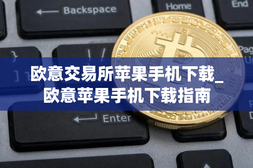 欧意交易所苹果手机下载_欧意苹果手机下载指南