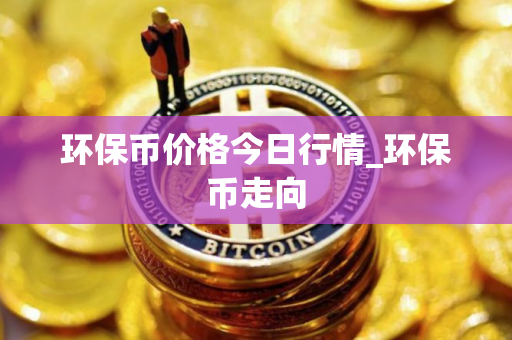 环保币价格今日行情_环保币走向