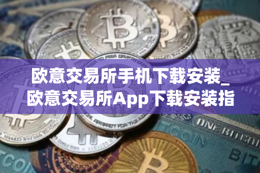 欧意交易所手机下载安装_欧意交易所App下载安装指南
