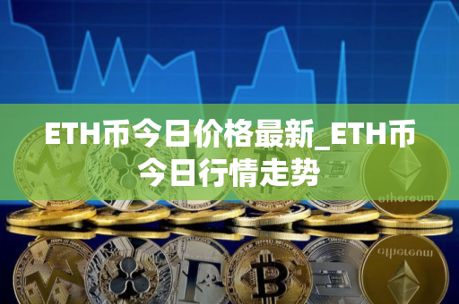 ETH币今日价格最新_ETH币今日行情走势
