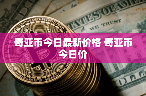 奇亚币今日最新价格 奇亚币今日价