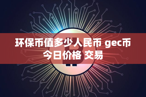 环保币值多少人民币 gec币今日价格 交易
