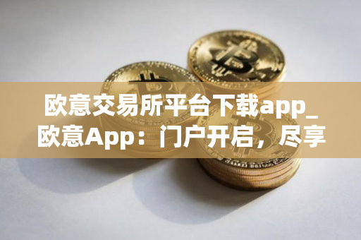 欧意交易所平台下载app_欧意App：门户开启，尽享交易