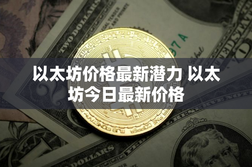 以太坊价格最新潜力 以太坊今日最新价格