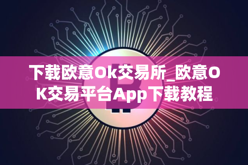 下载欧意Ok交易所_欧意OK交易平台App下载教程