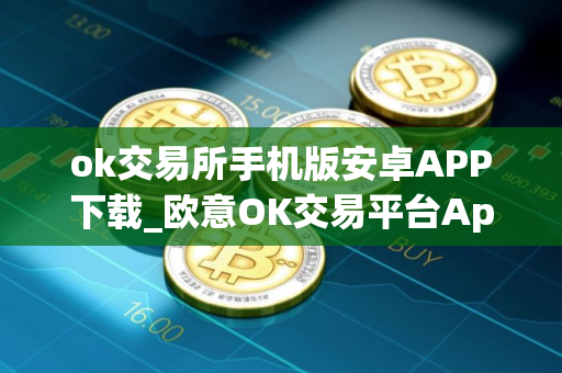 ok交易所手机版安卓APP下载_欧意OK交易平台App下载教程