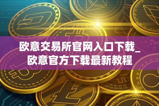 欧意交易所官网入口下载_欧意官方下载最新教程