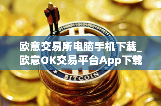 欧意交易所电脑手机下载_欧意OK交易平台App下载教程