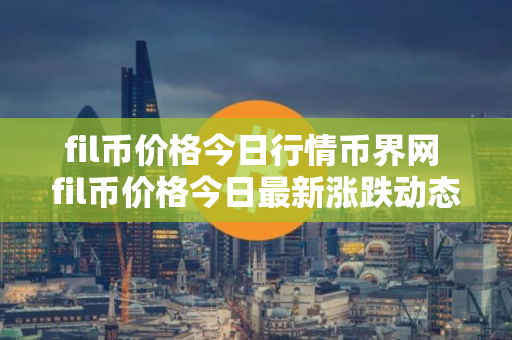 fil币价格今日行情币界网 fil币价格今日最新涨跌动态