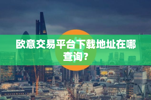 欧意交易平台下载地址在哪查询？