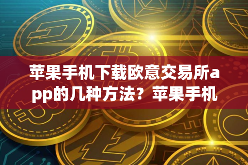 苹果手机下载欧意交易所app的几种方法？苹果手机便捷下载欧意交易所App教程