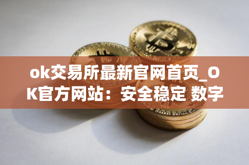 ok交易所最新官网首页_OK官方网站：安全稳定 数字资产交易平台