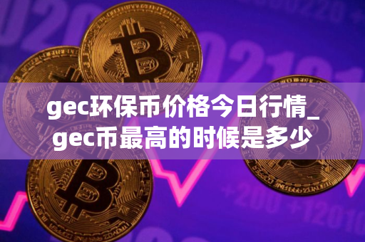 gec环保币价格今日行情_gec币最高的时候是多少