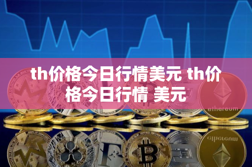 th价格今日行情美元 th价格今日行情 美元
