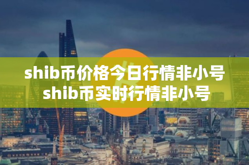 shib币价格今日行情非小号 shib币实时行情非小号