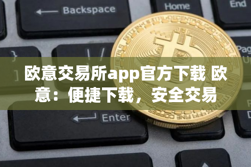 欧意交易所app官方下载 欧意：便捷下载，安全交易