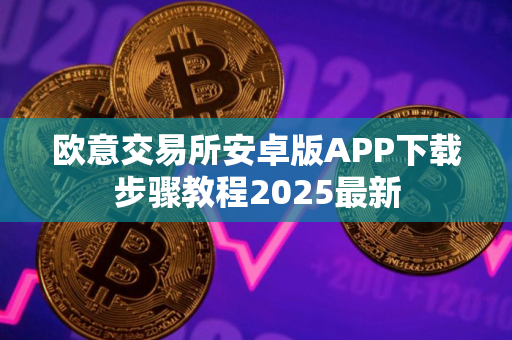 欧意交易所安卓版APP下载步骤教程2025最新