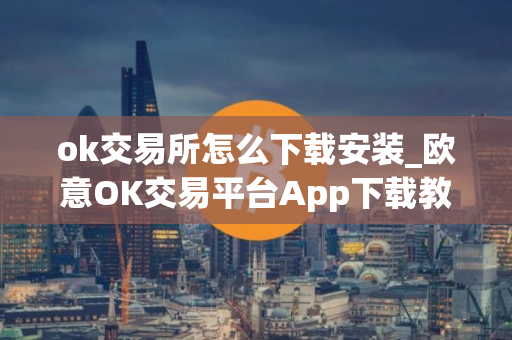 ok交易所怎么下载安装_欧意OK交易平台App下载教程