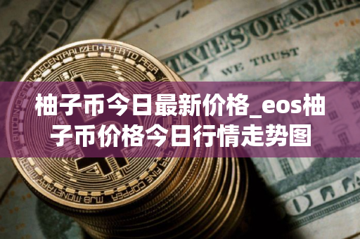 柚子币今日最新价格_eos柚子币价格今日行情走势图