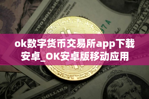 ok数字货币交易所app下载安卓_OK安卓版移动应用
