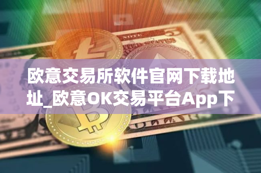 欧意交易所软件官网下载地址_欧意OK交易平台App下载教程