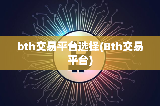 bth交易平台选择(Bth交易平台)