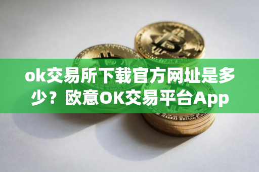 ok交易所下载官方网址是多少？欧意OK交易平台App下载教程