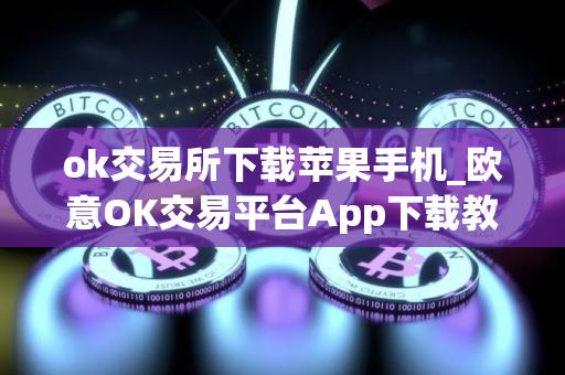 ok交易所下载苹果手机_欧意OK交易平台App下载教程